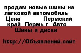 продам новые шины на легковой автомобиль  › Цена ­ 1 500 - Пермский край, Пермь г. Авто » Шины и диски   